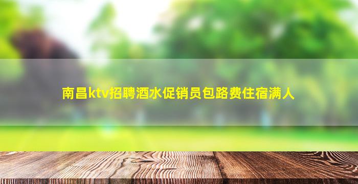 南昌ktv招聘酒水促销员包路费住宿满人